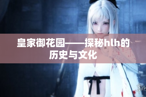皇家御花园——探秘hlh的历史与文化
