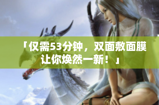 「仅需53分钟，双面敷面膜让你焕然一新！」