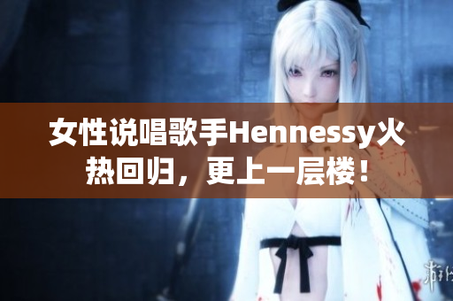 女性说唱歌手Hennessy火热回归，更上一层楼！