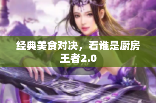 经典美食对决，看谁是厨房王者2.0