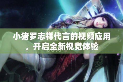 小猪罗志祥代言的视频应用，开启全新视觉体验