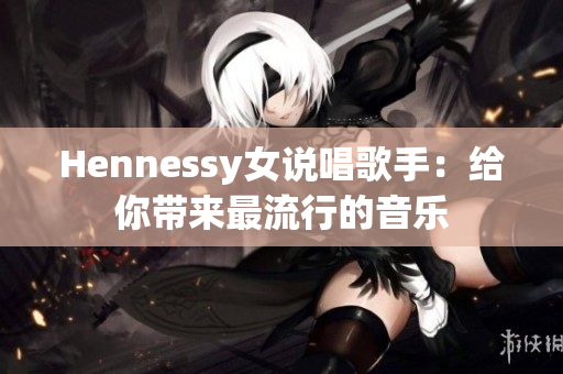 Hennessy女说唱歌手：给你带来最流行的音乐