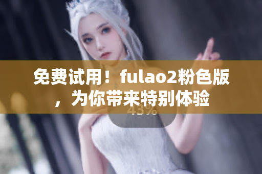 免费试用！fulao2粉色版，为你带来特别体验