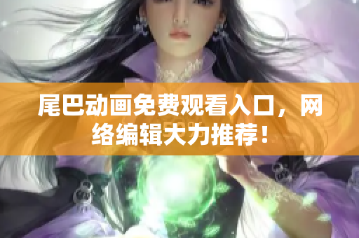 尾巴动画免费观看入口，网络编辑大力推荐！