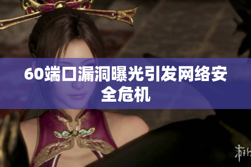 60端口漏洞曝光引发网络安全危机
