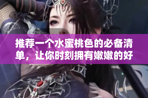 推荐一个水蜜桃色的必备清单，让你时刻拥有嫩嫩的好气色！