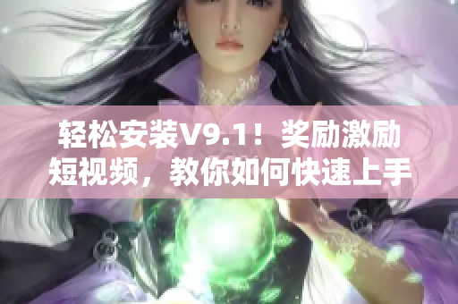 轻松安装V9.1！奖励激励短视频，教你如何快速上手