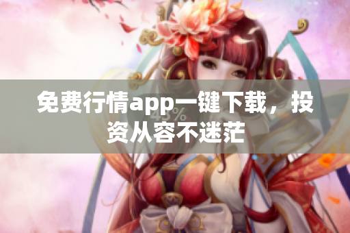 免费行情app一键下载，投资从容不迷茫