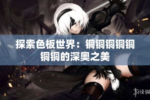 探索色板世界：铜铜铜铜铜铜铜的深奥之美