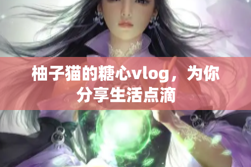 柚子猫的糖心vlog，为你分享生活点滴