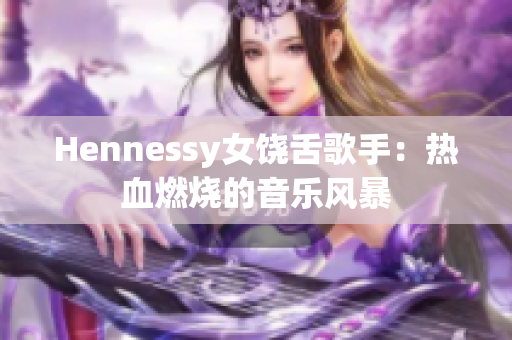 Hennessy女饶舌歌手：热血燃烧的音乐风暴