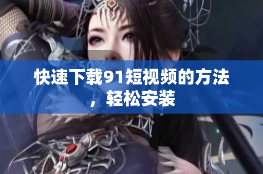 快速下载91短视频的方法，轻松安装