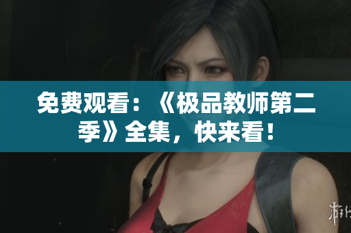 免费观看：《极品教师第二季》全集，快来看！