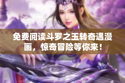 免费阅读斗罗之玉转奇遇漫画，惊奇冒险等你来！