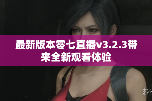 最新版本零七直播v3.2.3带来全新观看体验