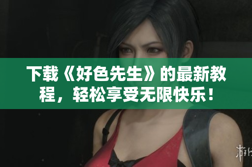 下载《好色先生》的最新教程，轻松享受无限快乐！
