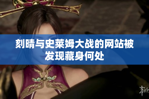 刻晴与史莱姆大战的网站被发现藏身何处