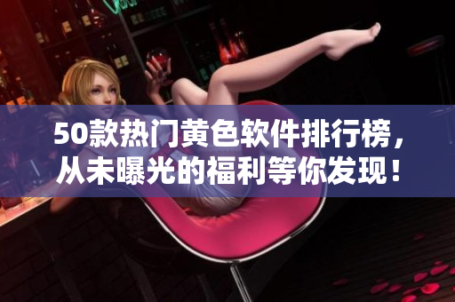 50款热门黄色软件排行榜，从未曝光的福利等你发现！