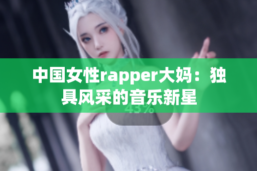 中国女性rapper大妈：独具风采的音乐新星