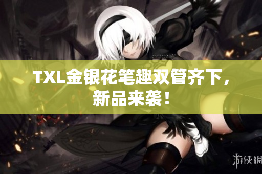 TXL金银花笔趣双管齐下，新品来袭！