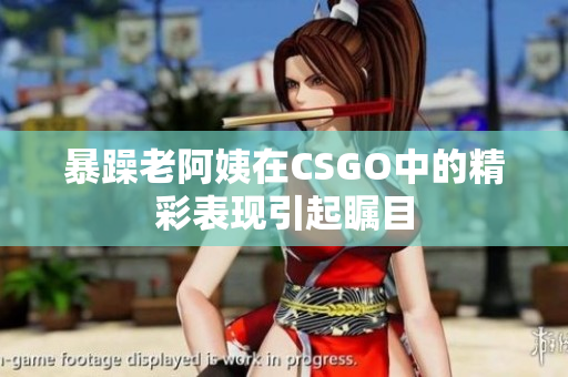 暴躁老阿姨在CSGO中的精彩表现引起瞩目