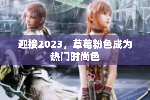 迎接2023，草莓粉色成为热门时尚色