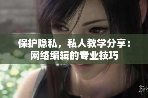 保护隐私，私人教学分享：网络编辑的专业技巧