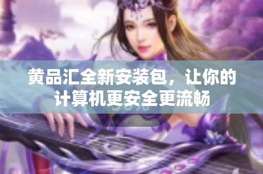 黄品汇全新安装包，让你的计算机更安全更流畅
