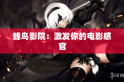 蜂鸟影院：激发你的电影感官