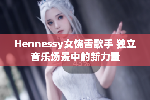 Hennessy女饶舌歌手 独立音乐场景中的新力量