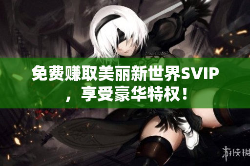 免费赚取美丽新世界SVIP，享受豪华特权！