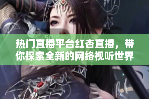 热门直播平台红杏直播，带你探索全新的网络视听世界