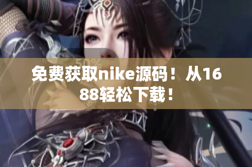 免费获取nike源码！从1688轻松下载！