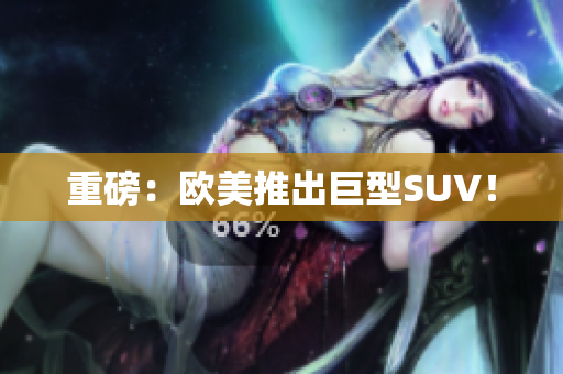重磅：欧美推出巨型SUV！