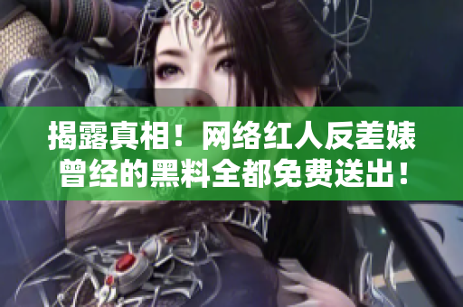 揭露真相！网络红人反差婊曾经的黑料全都免费送出！