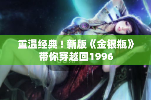 重温经典 ! 新版《金银瓶》带你穿越回1996