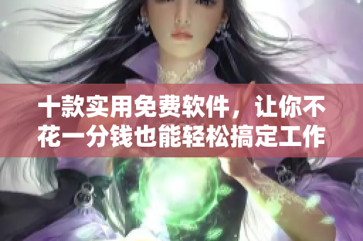 十款实用免费软件，让你不花一分钱也能轻松搞定工作！