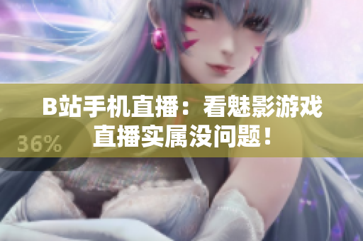 B站手机直播：看魅影游戏直播实属没问题！