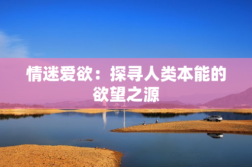 情迷爱欲：探寻人类本能的欲望之源