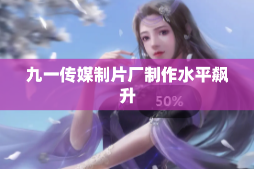 九一传媒制片厂制作水平飙升