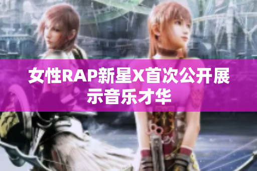 女性RAP新星X首次公开展示音乐才华