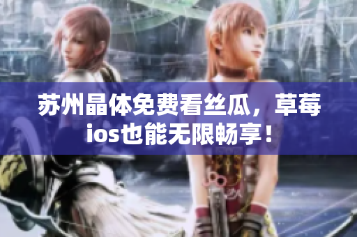 苏州晶体免费看丝瓜，草莓ios也能无限畅享！