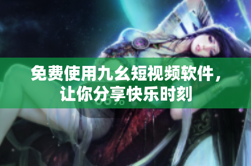 免费使用九幺短视频软件，让你分享快乐时刻