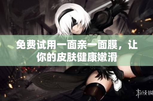 免费试用一面亲一面膜，让你的皮肤健康嫩滑