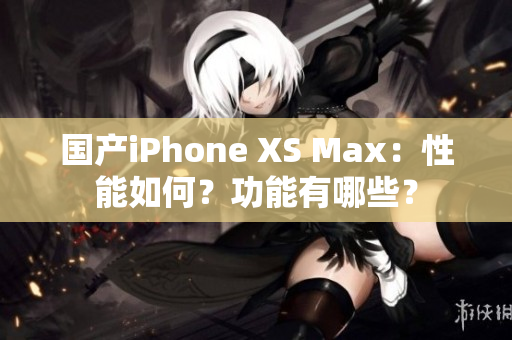 国产iPhone XS Max：性能如何？功能有哪些？
