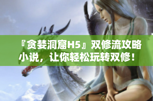 『贪婪洞窟H5』双修流攻略小说，让你轻松玩转双修！