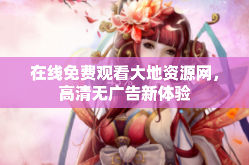 在线免费观看大地资源网，高清无广告新体验