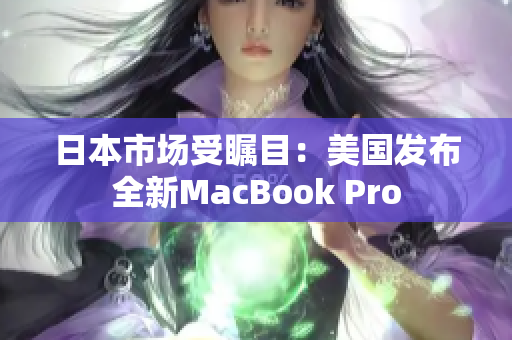 日本市场受瞩目：美国发布全新MacBook Pro