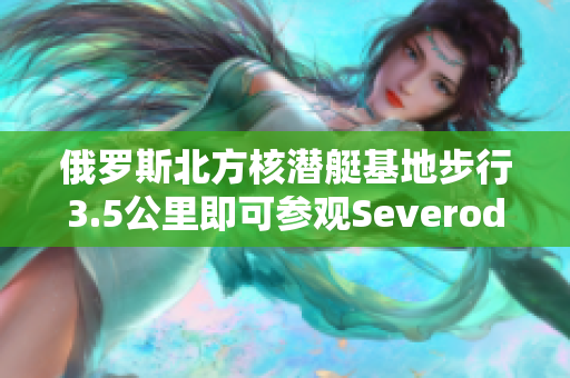 俄罗斯北方核潜艇基地步行3.5公里即可参观Severodvinsk城市