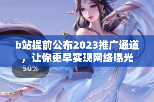 b站提前公布2023推广通道，让你更早实现网络曝光